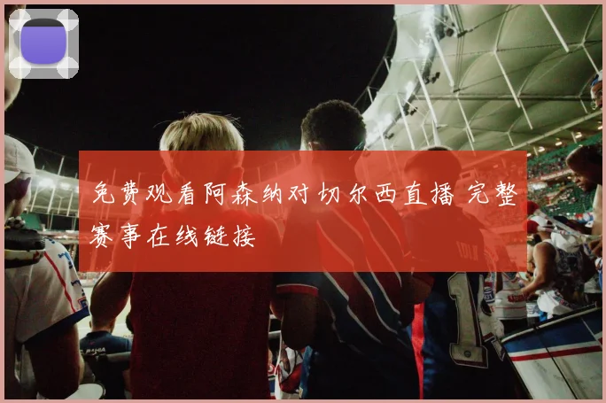 免费观看阿森纳对切尔西直播 完整赛事在线链接