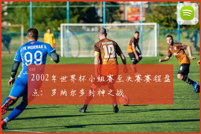 2002年世界杯小组赛至决赛赛程盘点:罗纳尔多封神之战