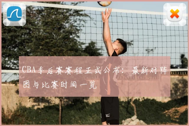 CBA季后赛赛程正式公布:最新对阵图与比赛时间一览