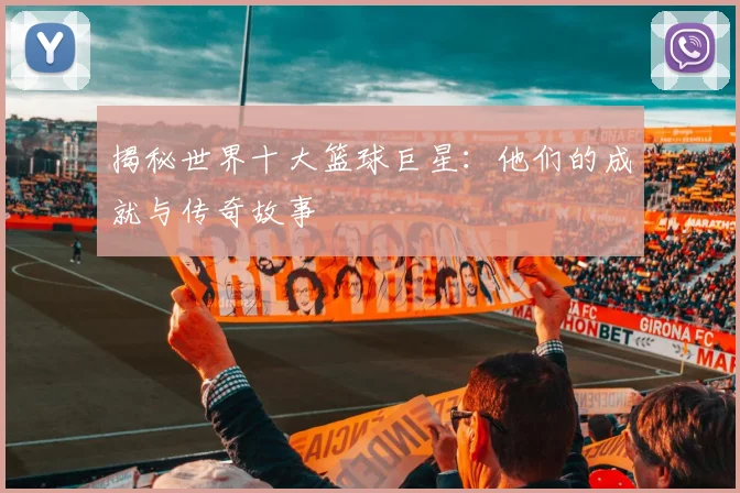 揭秘世界十大篮球巨星:他们的成就与传奇故事