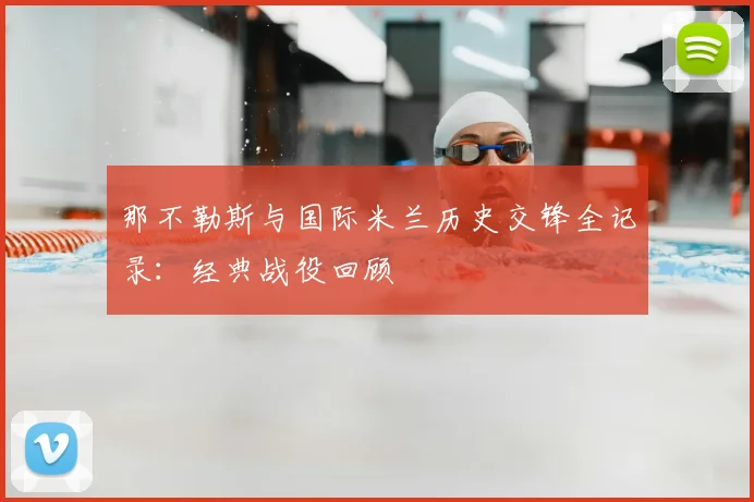 那不勒斯与国际米兰历史交锋全记录:经典战役回顾