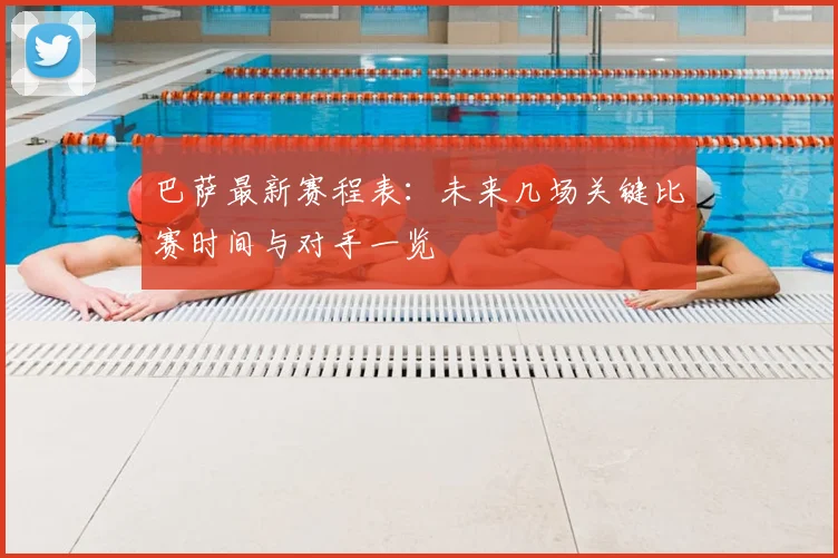 巴萨最新赛程表:未来几场关键比赛时间与对手一览