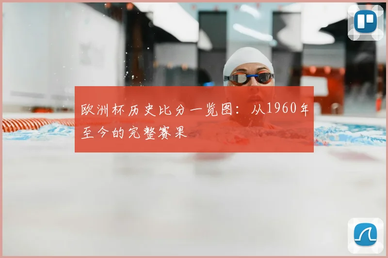 欧洲杯历史比分一览图：从1960年至今的完整赛果
