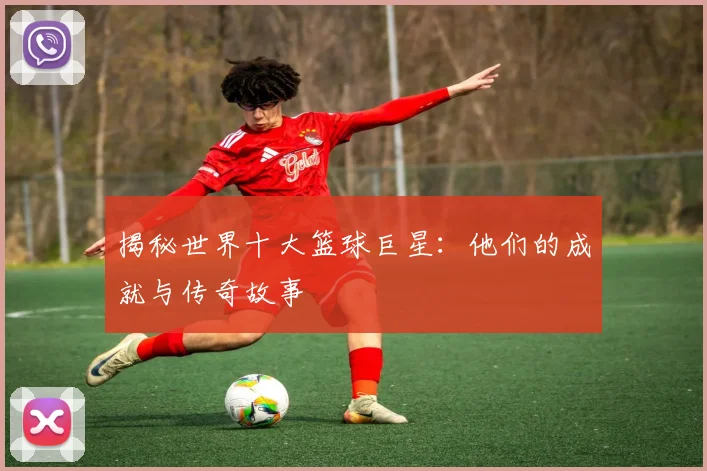 揭秘世界十大篮球巨星:他们的成就与传奇故事