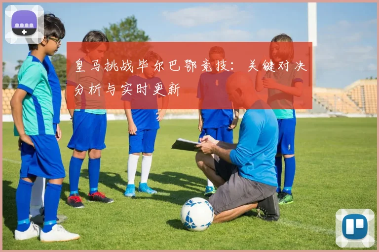 皇马挑战毕尔巴鄂竞技：关键对决分析与实时更新