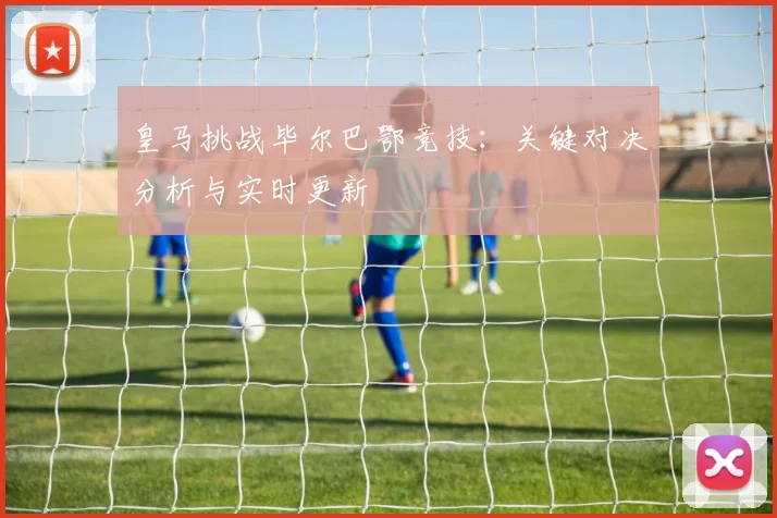皇马挑战毕尔巴鄂竞技：关键对决分析与实时更新