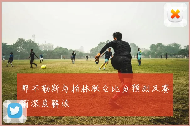 那不勒斯与柏林联合比分预测及赛前深度解读