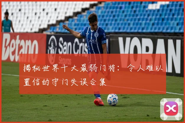 揭秘世界十大最弱门将：令人难以置信的守门失误合集