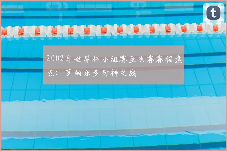2002年世界杯小组赛至决赛赛程盘点:罗纳尔多封神之战