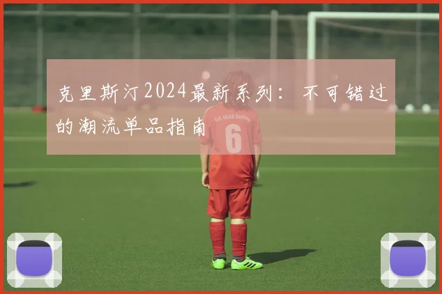 克里斯汀2024最新系列:不可错过的潮流单品指南