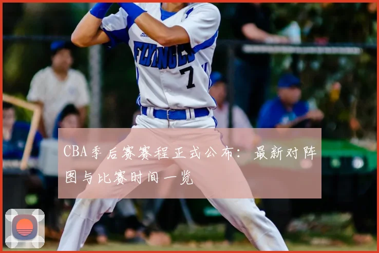 CBA季后赛赛程正式公布:最新对阵图与比赛时间一览