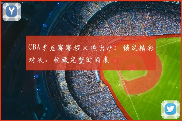 CBA季后赛赛程火热出炉：锁定精彩对决，收藏完整时间表