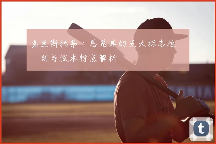 克里斯托弗·恩昆库的五大标志性时刻与技术特点解析