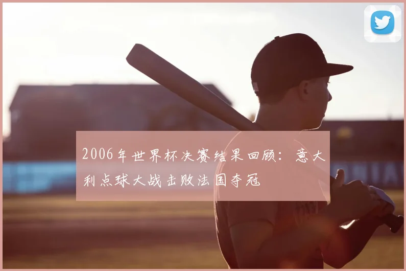 2006年世界杯决赛结果回顾:意大利点球大战击败法国夺冠
