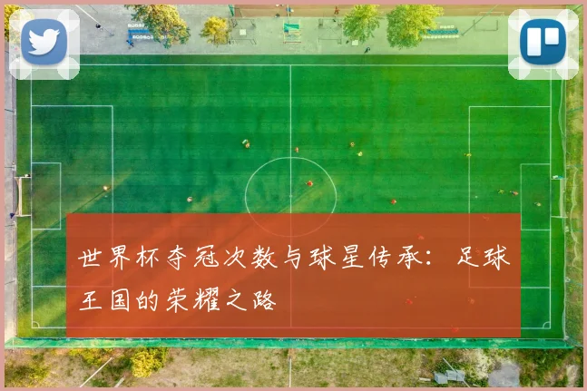世界杯夺冠次数与球星传承：足球王国的荣耀之路