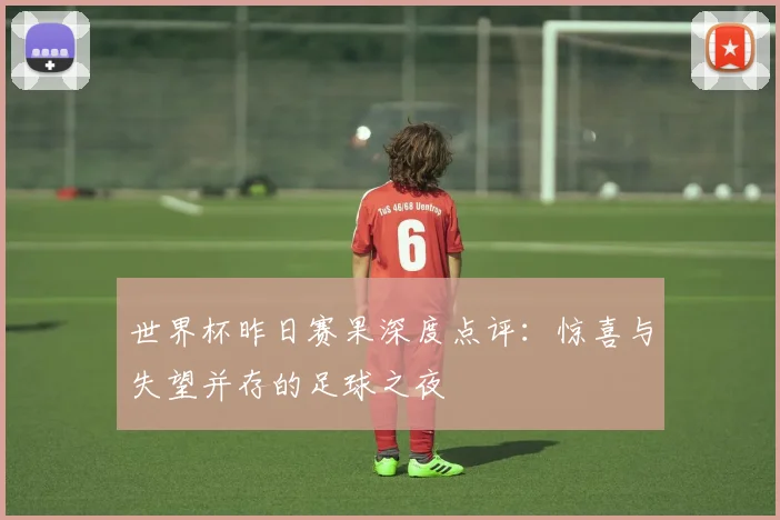 世界杯昨日赛果深度点评：惊喜与失望并存的足球之夜