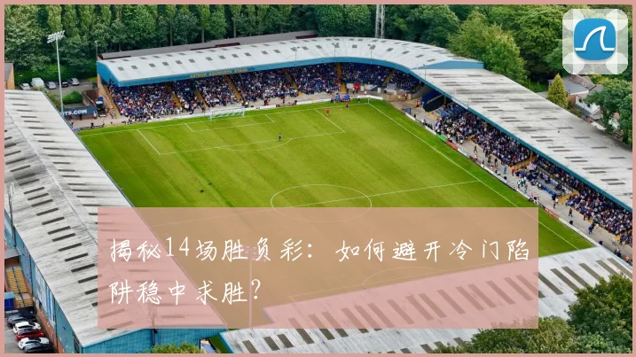 揭秘14场胜负彩：如何避开冷门陷阱稳中求胜？