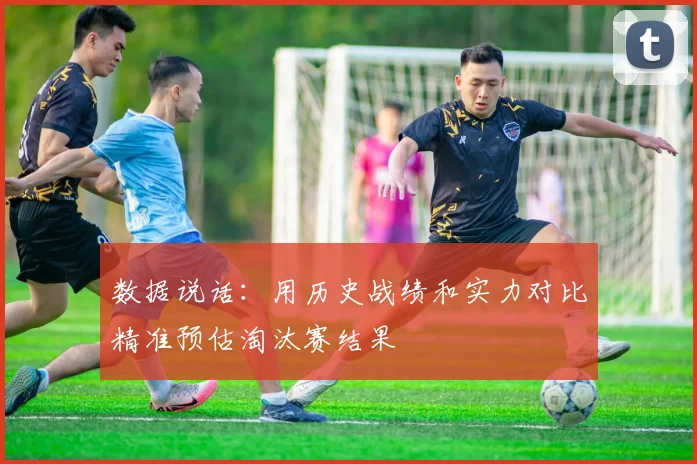 数据说话：用历史战绩和实力对比精准预估淘汰赛结果