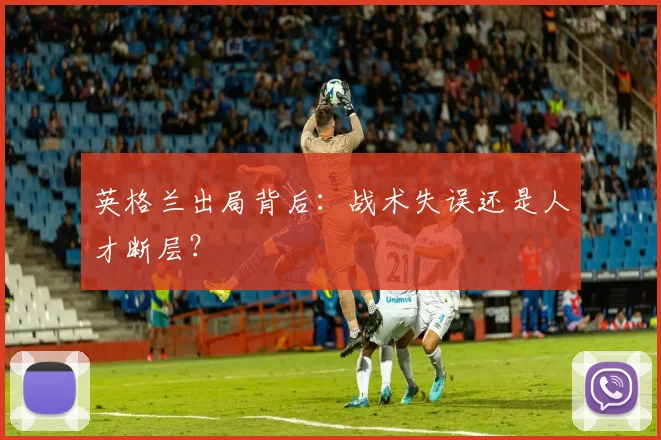 英格兰出局背后：战术失误还是人才断层？