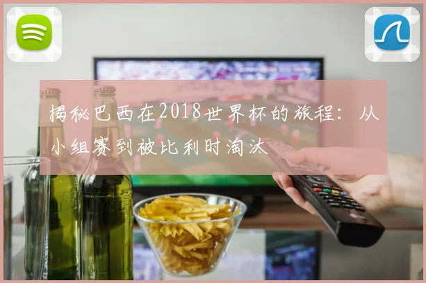 揭秘巴西在2018世界杯的旅程：从小组赛到被比利时淘汰