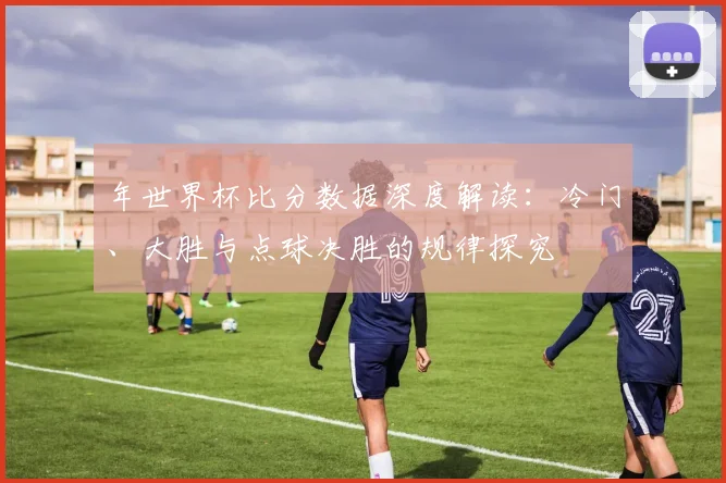 年世界杯比分数据深度解读:冷门、大胜与点球决胜的规律探究
