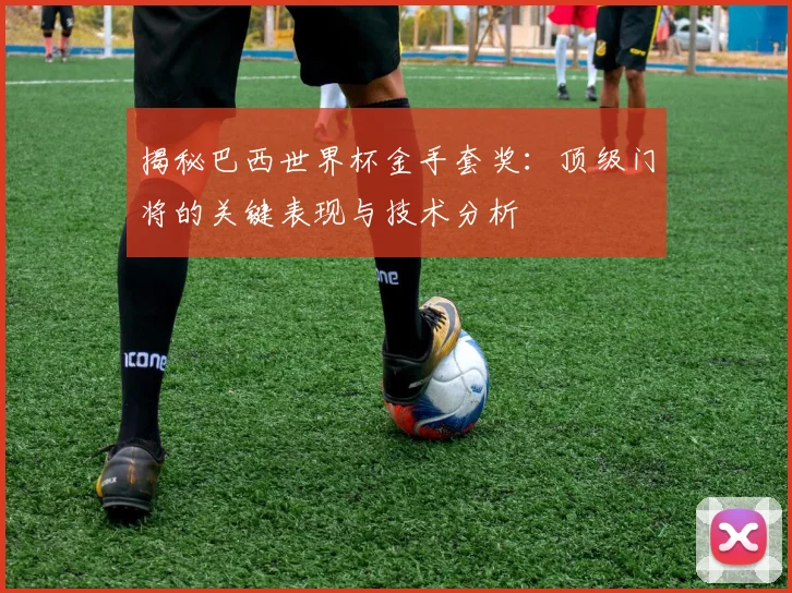 揭秘巴西世界杯金手套奖:顶级门将的关键表现与技术分析