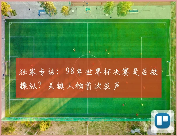 独家专访:98年世界杯决赛是否被操纵?关键人物首次发声