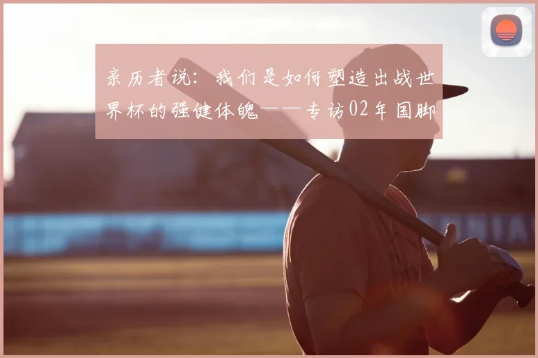 亲历者说:我们是如何塑造出战世界杯的强健体魄——专访02年国脚