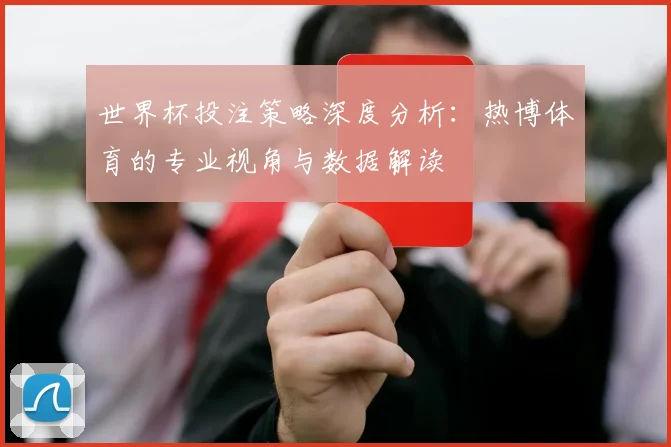 世界杯投注策略深度分析：热博体育的专业视角与数据解读