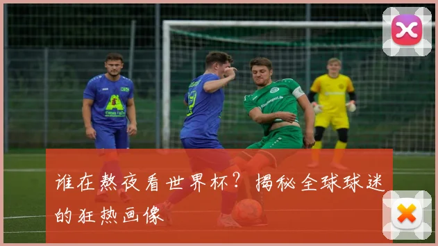 谁在熬夜看世界杯?揭秘全球球迷的狂热画像