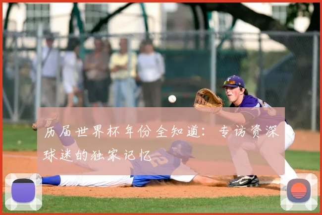 历届世界杯年份全知道:专访资深球迷的独家记忆