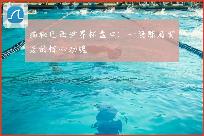 揭秘巴西世界杯盘口：一场赌局背后的惊心动魄