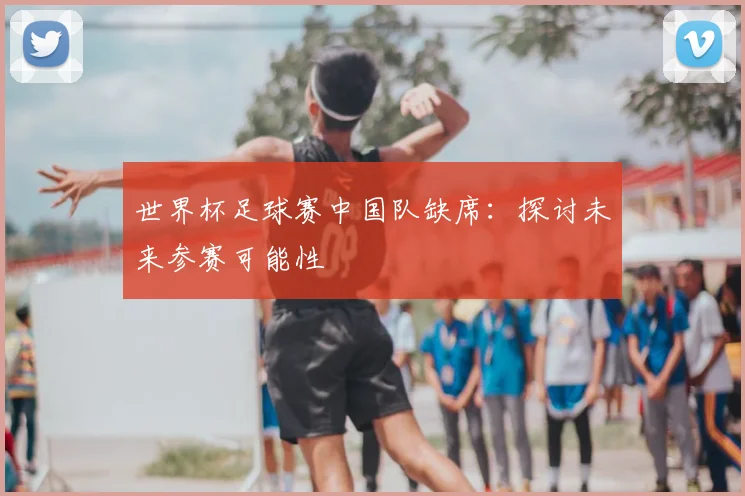世界杯足球赛中国队缺席：探讨未来参赛可能性
