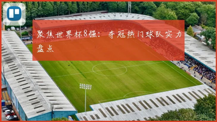 聚焦世界杯8强：夺冠热门球队实力盘点