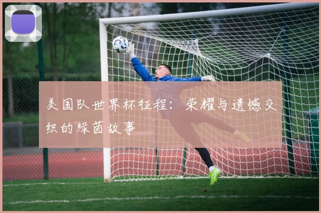 美国队世界杯征程：荣耀与遗憾交织的绿茵故事
