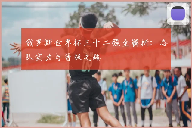 俄罗斯世界杯三十二强全解析:各队实力与晋级之路