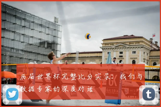 历届世界杯完整比分实录:我们与数据专家的深度对话