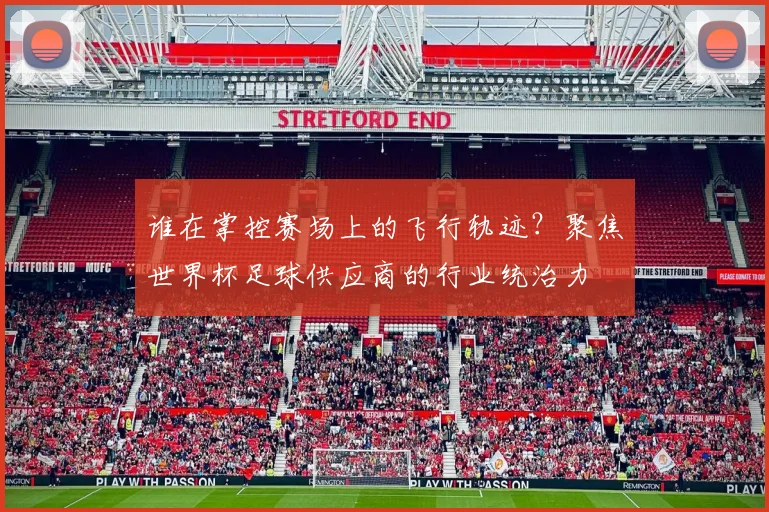 谁在掌控赛场上的飞行轨迹?聚焦世界杯足球供应商的行业统治力