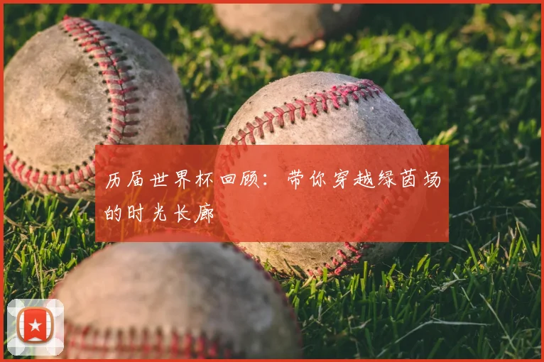 历届世界杯回顾：带你穿越绿茵场的时光长廊