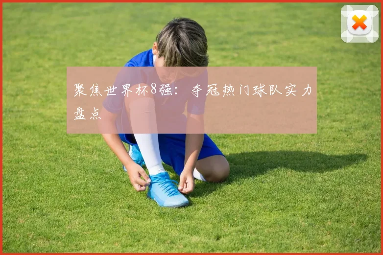 聚焦世界杯8强:夺冠热门球队实力盘点