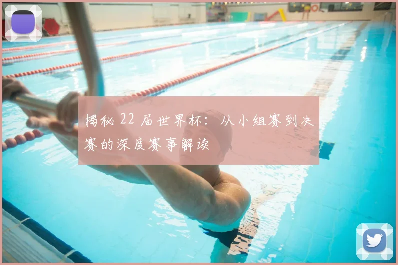 揭秘 22 届世界杯：从小组赛到决赛的深度赛事解读