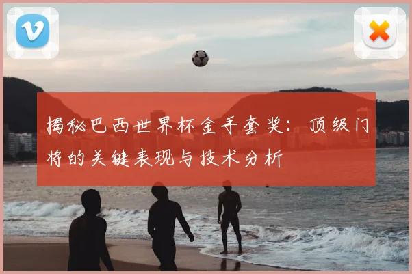 揭秘巴西世界杯金手套奖:顶级门将的关键表现与技术分析