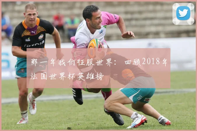 那一年我们征服世界:回顾2018年法国世界杯英雄榜