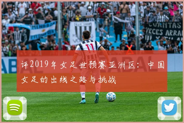 评2019年女足世预赛亚洲区：中国女足的出线之路与挑战