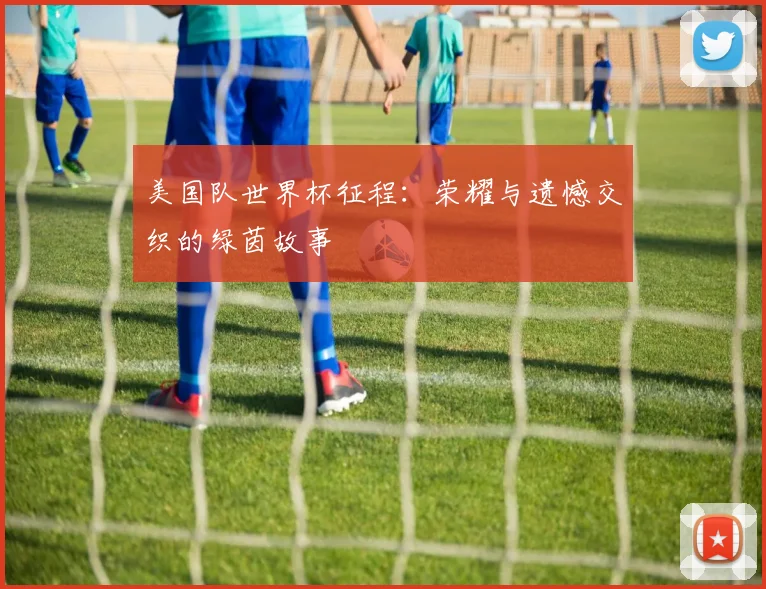美国队世界杯征程:荣耀与遗憾交织的绿茵故事