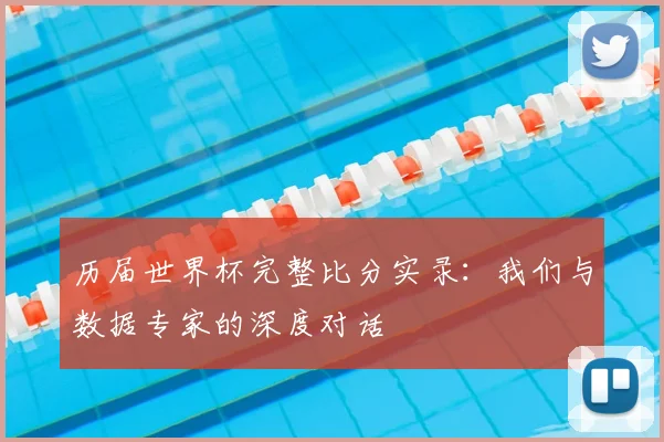 历届世界杯完整比分实录：我们与数据专家的深度对话