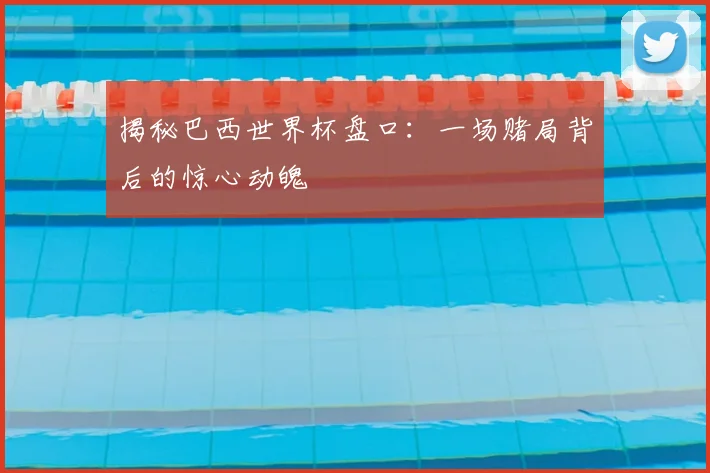 揭秘巴西世界杯盘口：一场赌局背后的惊心动魄