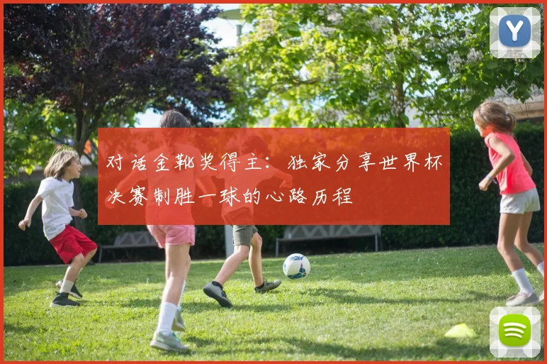 对话金靴奖得主:独家分享世界杯决赛制胜一球的心路历程