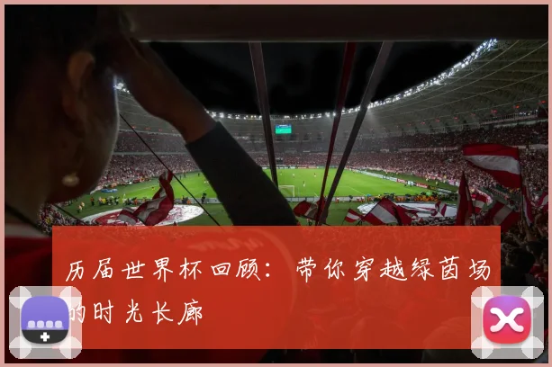 历届世界杯回顾:带你穿越绿茵场的时光长廊