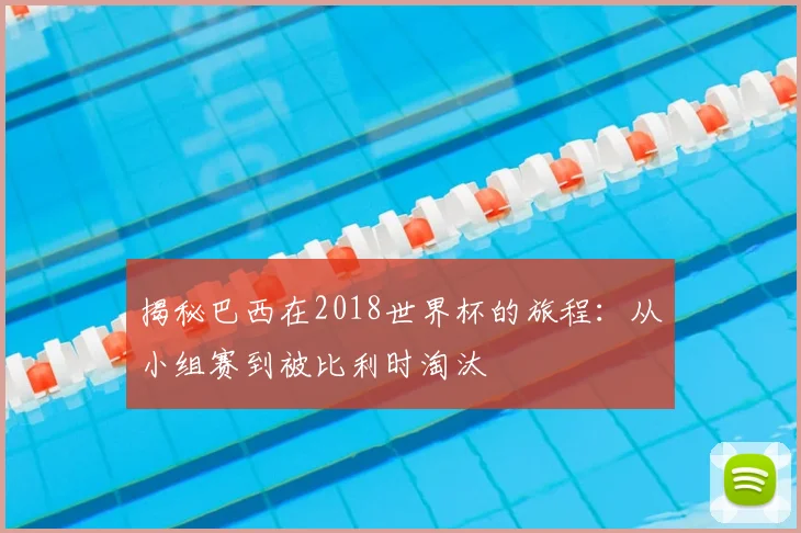 揭秘巴西在2018世界杯的旅程:从小组赛到被比利时淘汰